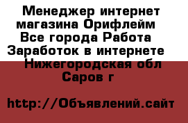 Менеджер интернет-магазина Орифлейм - Все города Работа » Заработок в интернете   . Нижегородская обл.,Саров г.